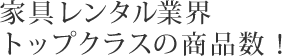 家具レンタル業界 トップクラスの商品数！