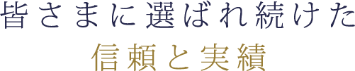 皆さまに選ばれ続けた信頼と実績